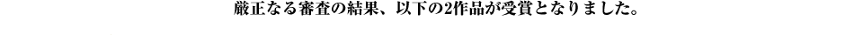 厳正なる審査の結果、以下の2作品が受賞となりました。