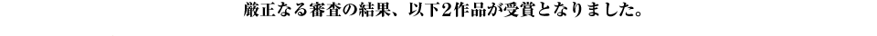 厳正なる審査の結果、以下2作品が受賞となりました。