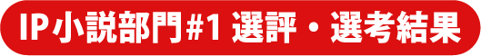 IP小説部門#1 選評・選考結果