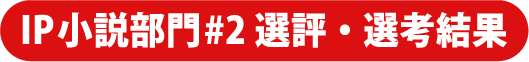 IP小説部門#2 選評・選考結果