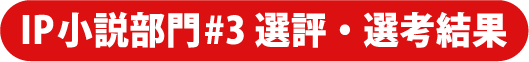 IP小説部門#3 選評・選考結果