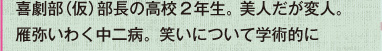 喜劇部（仮）部長の高校2年生。美人だが変人。雁弥いわく中二病。