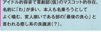 アイドル的容姿で喜劇部（仮）のマスコット的存在。名前に「わ」が多い。