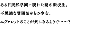 ある日突然学園に現れた謎の転校生。不思議な雰囲気をもつ少女。エヴァレットのことが気になるようで……？