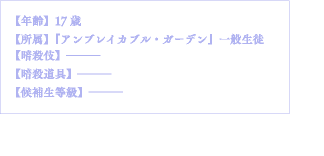 【年齢】17歳【所属】『アンブレイカブル・ガーデン』一般生徒【暗殺伎】―――【暗殺道具】―――【候補生等級】―――