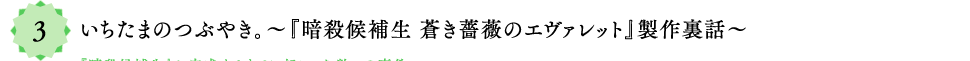 3：いちたまのつぶやき。『暗殺候補生 蒼き薔薇のエヴァレット』製作裏話