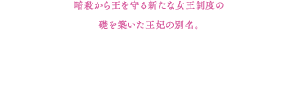 暗殺から王を守る新たな女王制度の礎を築いた王妃の別名。