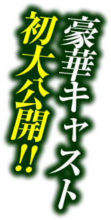 豪華キャスト初大公開！！