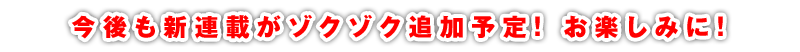 今後も新連載がゾクゾク追加予定！ お楽しみに！
