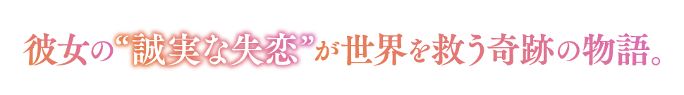 彼女の"誠実な失恋"が世界を救う奇跡の物語。