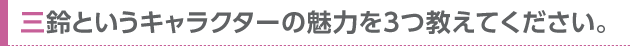三鈴というキャラクターの魅力を3つ教えてください。