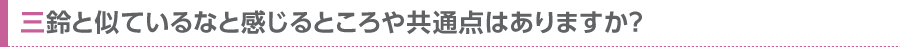 三鈴と似ているなと感じるところや共通点はありますか？