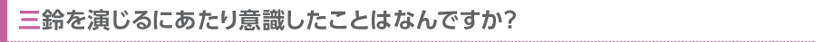 三鈴を演じるにあたり意識したことはなんですか？