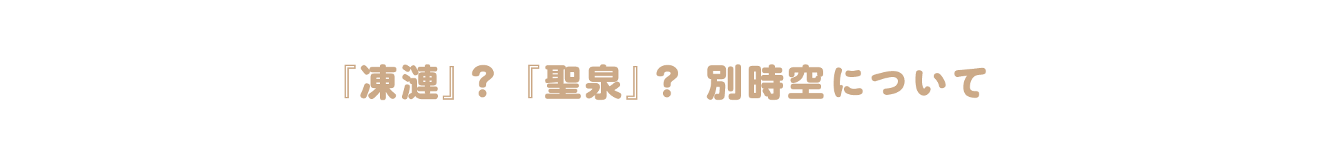 『凍漣』? 『聖泉』? 別時空について