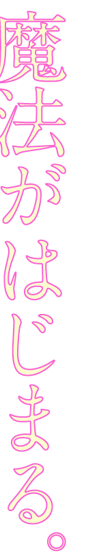 魔法がはじまる。
