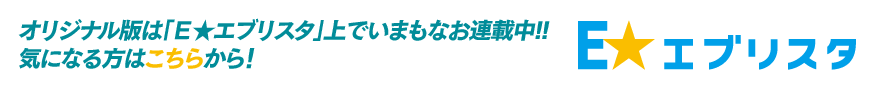 オリジナル版は「Ｅ★エブリスタ」上でいまもなお連載中!! 気になる方はこちらから！