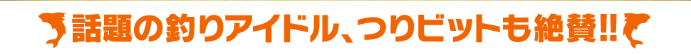 話題の釣りアイドル、つりビットも絶賛!!