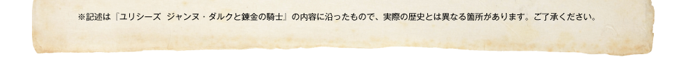 ※記述は『ユリシーズ  ジャンヌ・ダルクと錬金の騎士』の内容に沿ったもので、実際の歴史とは異なる箇所があります。ご了承ください。