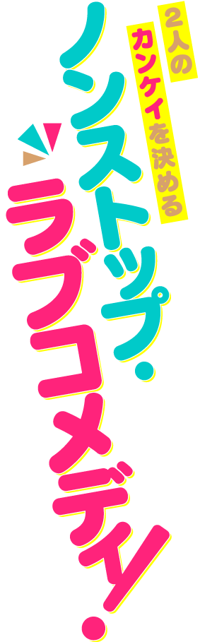 ２人のカンケイを決めるノンストップ・ラブコメディ！