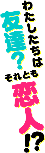 わたしたちは友達？それとも恋人！？