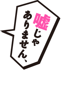 嘘じゃありません、